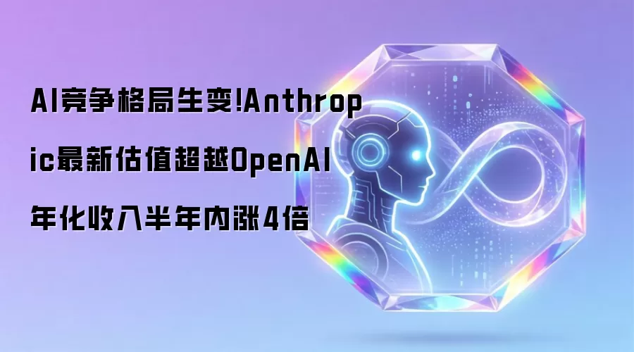 AI竞争格局生变！Anthropic最新估值超越OpenAI 年化收入半年内涨4倍