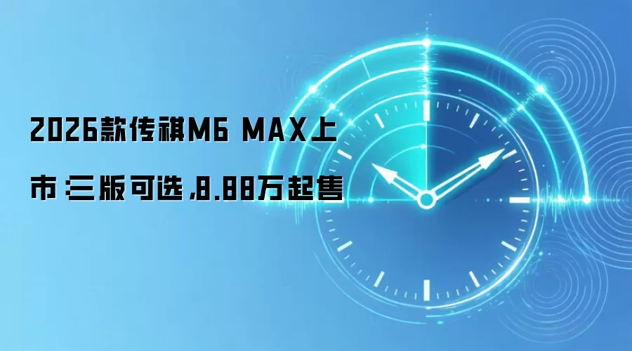 2026款传祺M6 MAX上市:三版可选,8.88万起售