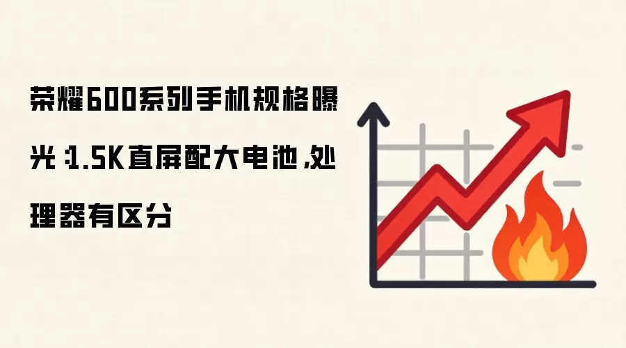荣耀600系列手机规格曝光：1.5K直屏配大电池，处理器有区分