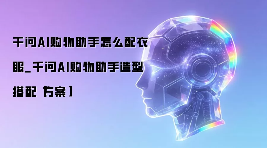 千问AI购物助手怎么配衣服_千问AI购物助手造型搭配【方案】