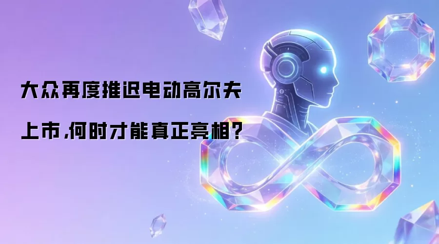 大众再度推迟电动高尔夫上市，何时才能真正亮相？