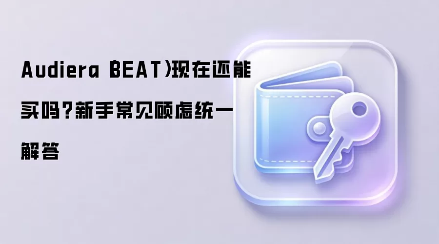 Audiera（BEAT）现在还能买吗？新手常见顾虑统一解答