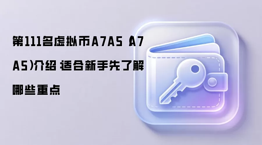 第111名虚拟币A7A5（A7A5）介绍：适合新手先了解哪些重点
