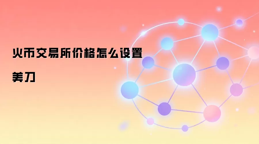火币交易所价格怎么设置美刀