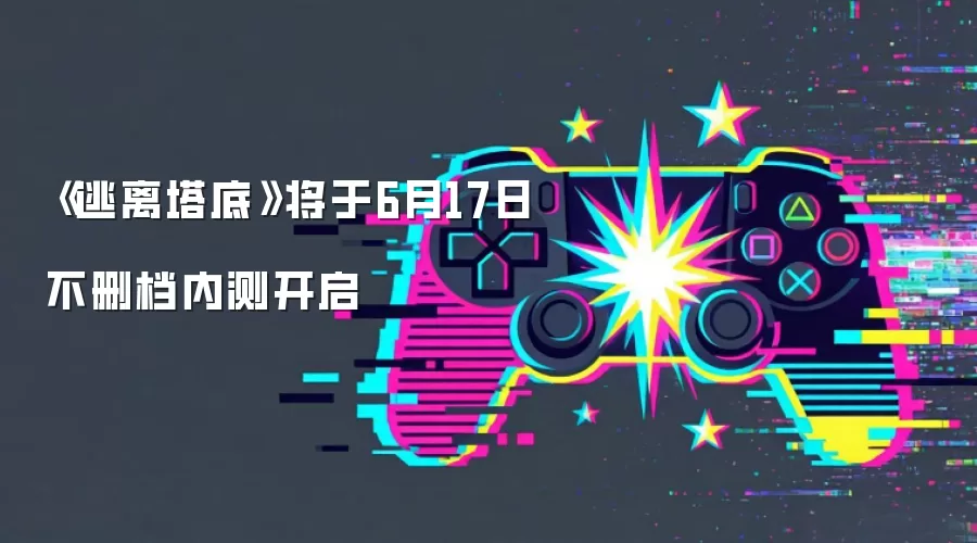 《逃离塔底》将于6月17日不删档内测开启