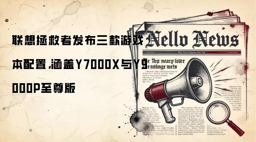 联想拯救者发布三款游戏本配置,涵盖Y7000X与Y9000P至尊版