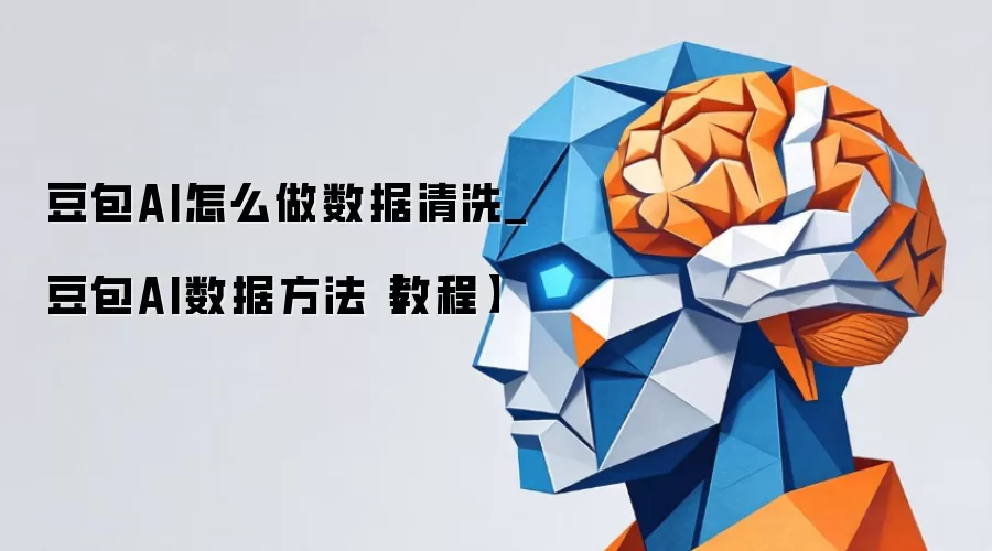 豆包AI怎么做数据清洗_豆包AI数据方法【教程】
