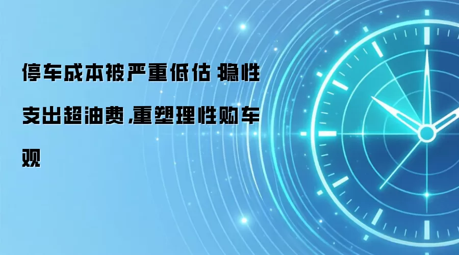 停车成本被严重低估：隐性支出超油费，重塑理性购车观