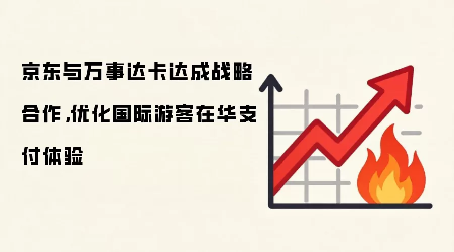 京东与万事达卡达成战略合作，优化国际游客在华支付体验
