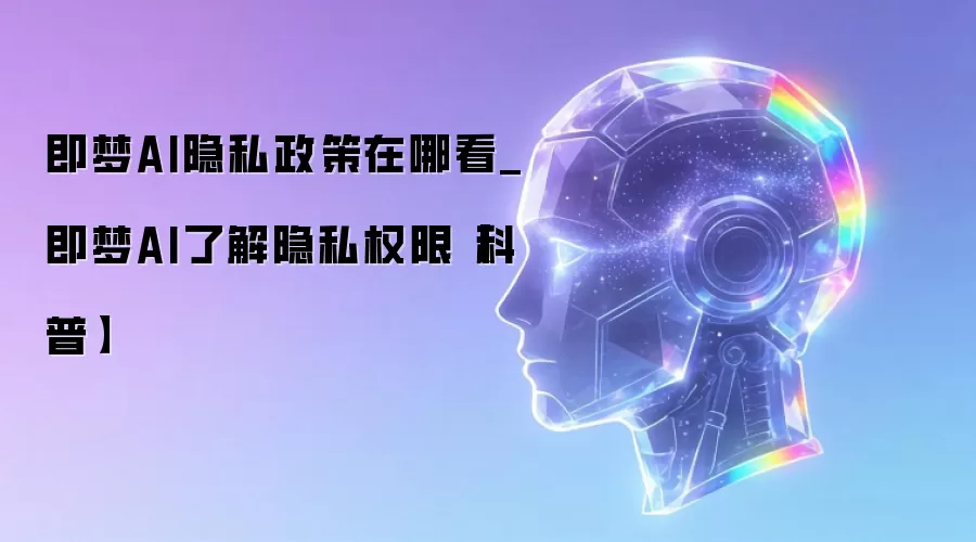 即梦AI隐私政策在哪看_即梦AI了解隐私权限【科普】