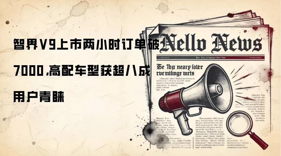 智界V9上市两小时订单破7000，高配车型获超八成用户青睐
