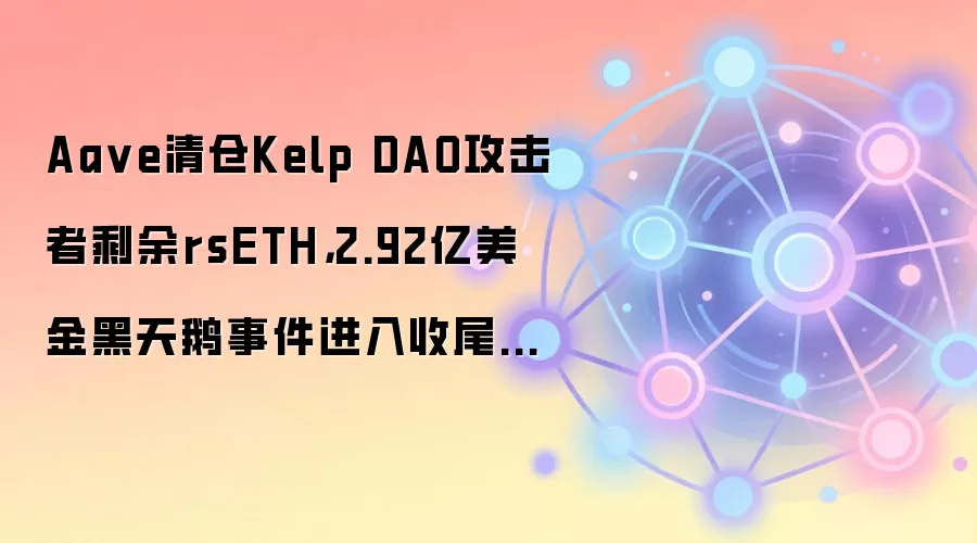Aave清仓Kelp DAO攻击者剩余rsETH，2.92亿美金黑天鹅事件进入收尾阶段