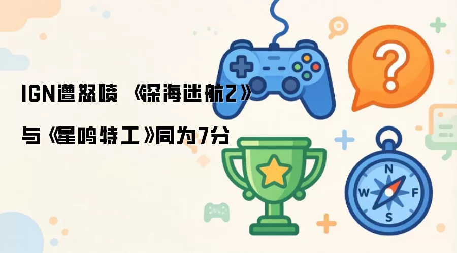 IGN遭怒喷 《深海迷航2》与《星鸣特工》同为7分