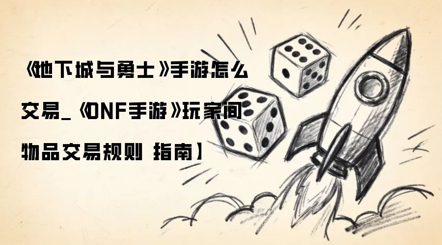 《地下城与勇士》手游怎么交易_《DNF手游》玩家间物品交易规则【指南】