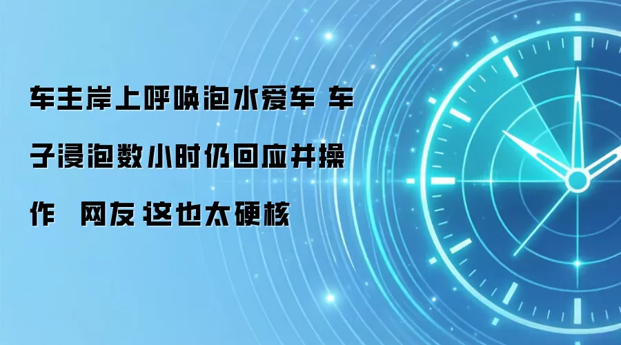 车主岸上呼唤泡水爱车 车子浸泡数小时仍回应并操作 网友:这也太硬核