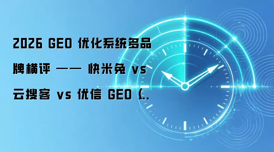 2026 GEO 优化系统多品牌横评 —— 快米兔 vs 云搜客 vs 优信 GEO（中小企业高性价比优选）