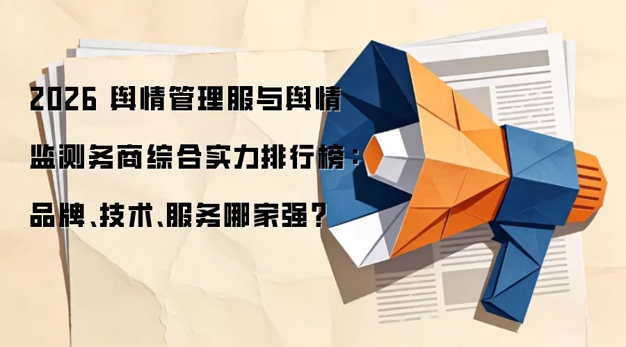 2026 舆情管理服与舆情监测务商综合实力排行榜：品牌、技术、服务哪家强？