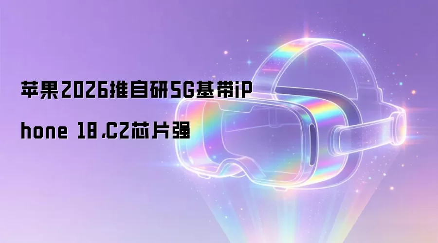 苹果2026推自研5G基带iPhone 18，C2芯片强