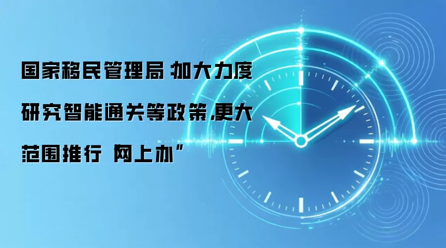 国家移民管理局：加大力度研究智能通关等政策，更大范围推行“网上办”