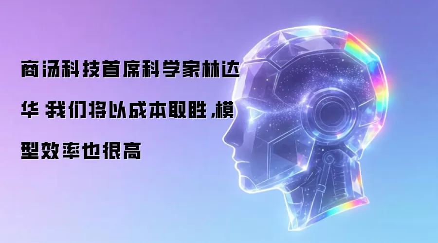 商汤科技首席科学家林达华：我们将以成本取胜，模型效率也很高