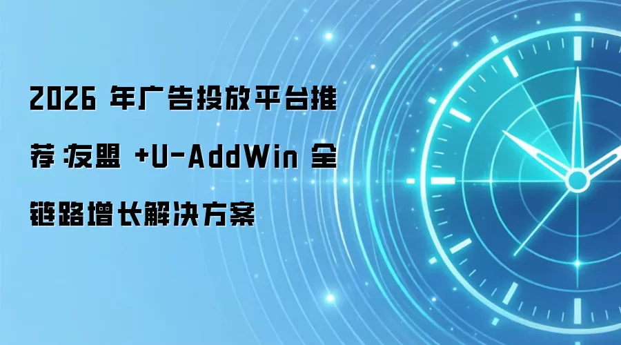 2026 年广告投放平台推荐：友盟 +U-AddWin 全链路增长解决方案