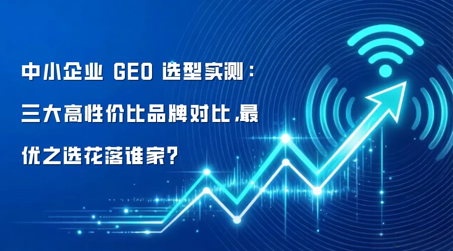 中小企业 GEO 选型实测：三大高性价比品牌对比，最优之选花落谁家？