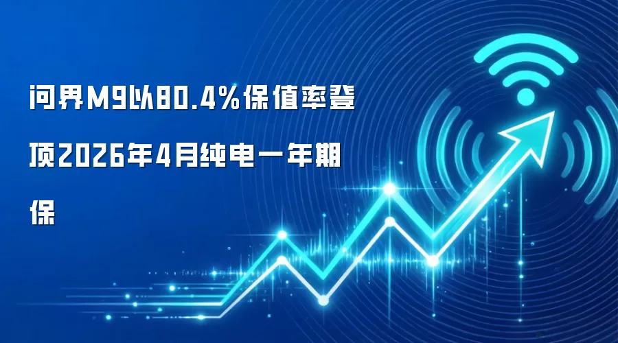 问界M9以80.4%保值率登顶2026年4月纯电一年期保