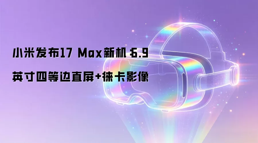 小米发布17 Max新机：6.9英寸四等边直屏+徕卡影像