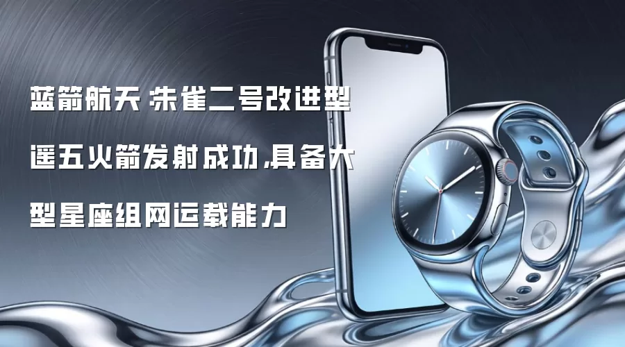 蓝箭航天：朱雀二号改进型遥五火箭发射成功，具备大型星座组网运载能力