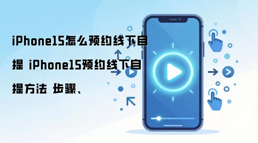 iPhone15怎么预约线下自提 iPhone15预约线下自提方法【步骤、