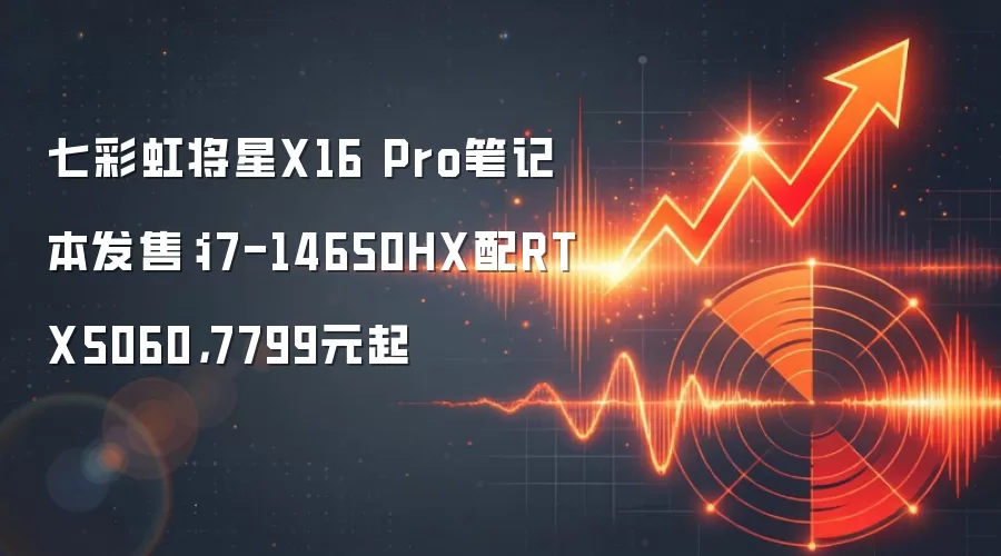 七彩虹将星X16 Pro笔记本发售：i7-14650HX配RTX5060，7799元起