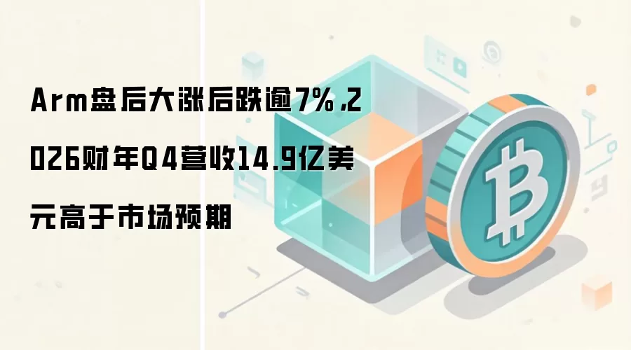 Arm盘后大涨后跌逾7%，2026财年Q4营收14.9亿美元高于市场预期