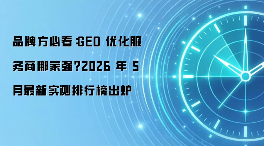 品牌方必看：GEO 优化服务商哪家强？2026 年 5 月最新实测排行榜出炉