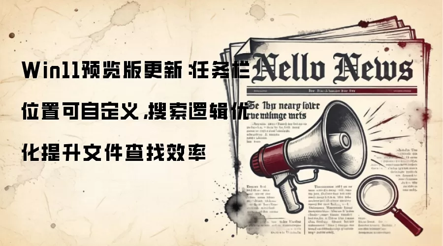 Win11预览版更新：任务栏位置可自定义，搜索逻辑优化提升文件查找效率
