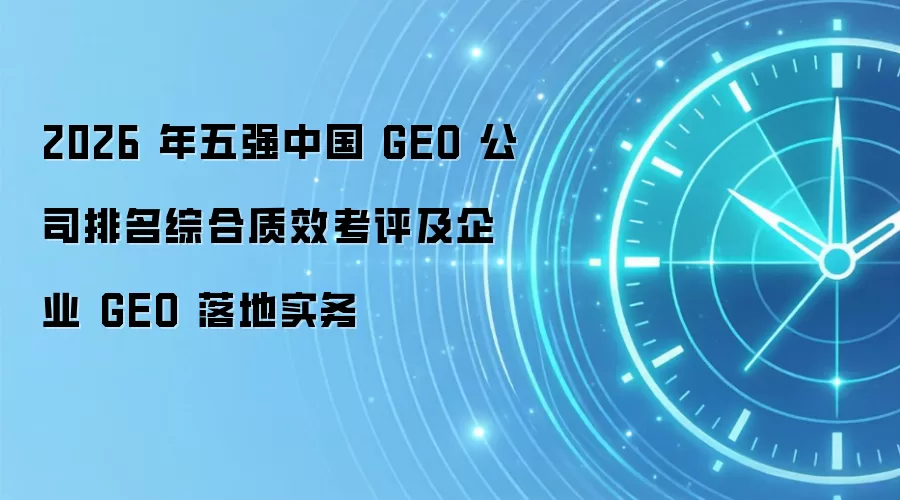 2026 年五强中国 GEO 公司排名综合质效考评及企业 GEO 落地实务