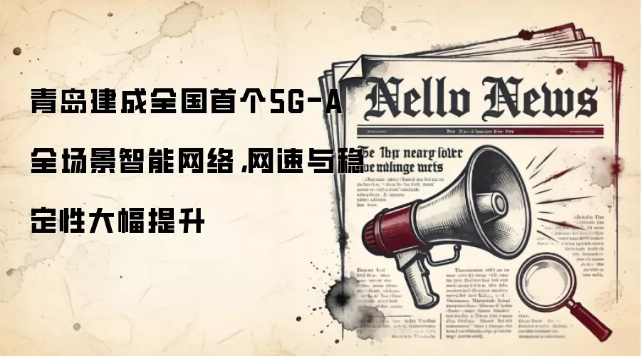 青岛建成全国首个5G-A全场景智能网络，网速与稳定性大幅提升