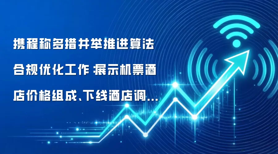 携程称多措并举推进算法合规优化工作：展示机票酒店价格组成、下线酒店调价助手