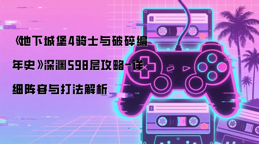 《地下城堡4骑士与破碎编年史》深渊598层攻略-详细阵容与打法解析