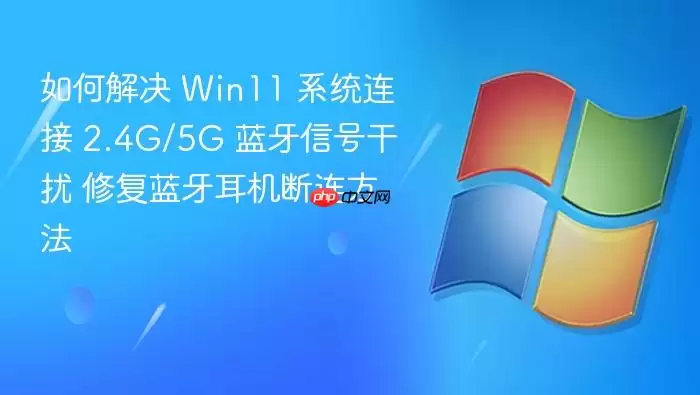 如何解决 Win11 系统连接 2.4G/5G 蓝牙信号干扰 修复蓝牙耳机断连方法