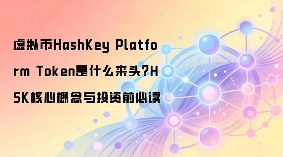 虚拟币HashKey Platform Token是什么来头？HSK核心概念与投资前必读