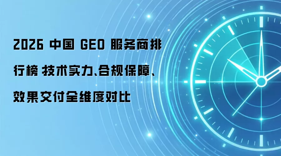 2026 中国 GEO 服务商排行榜：技术实力、合规保障、效果交付全维度对比