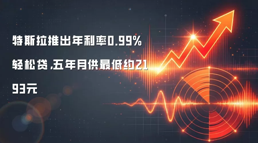 特斯拉推出年利率0.99%轻松贷，五年月供最低约2193元