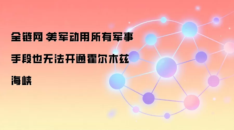 全链网:美军动用所有军事手段也无法开通霍尔木兹海峡