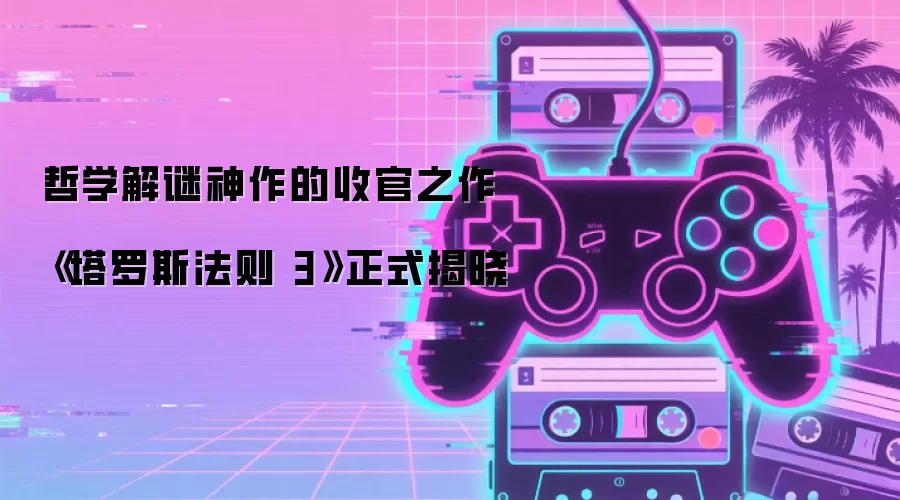 哲学解谜神作的收官之作 《塔罗斯法则 3》正式揭晓
