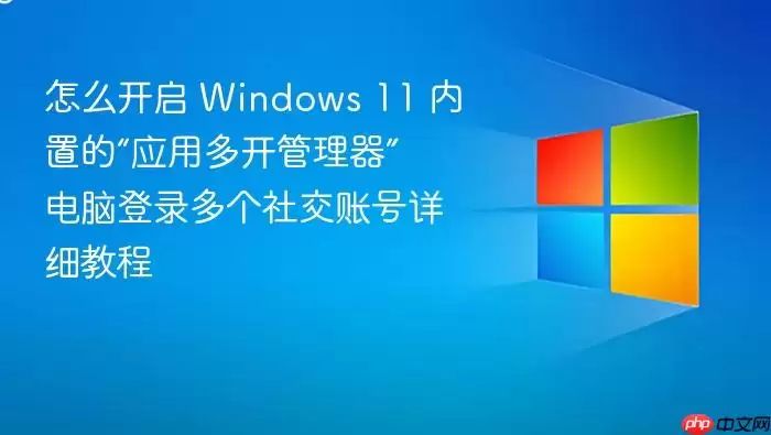 怎么开启 Windows 11 内置的“应用多开管理器” 电脑登录多个社交账号详细教程