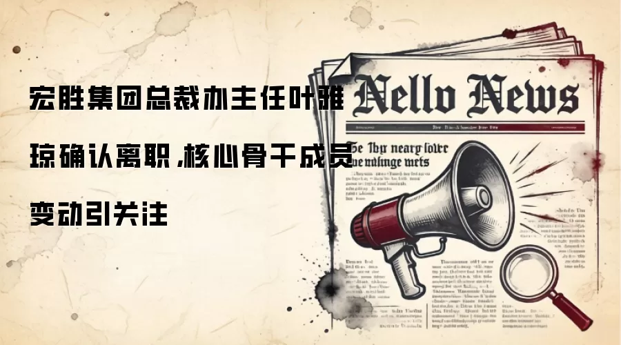 宏胜集团总裁办主任叶雅琼确认离职，核心骨干成员变动引关注
