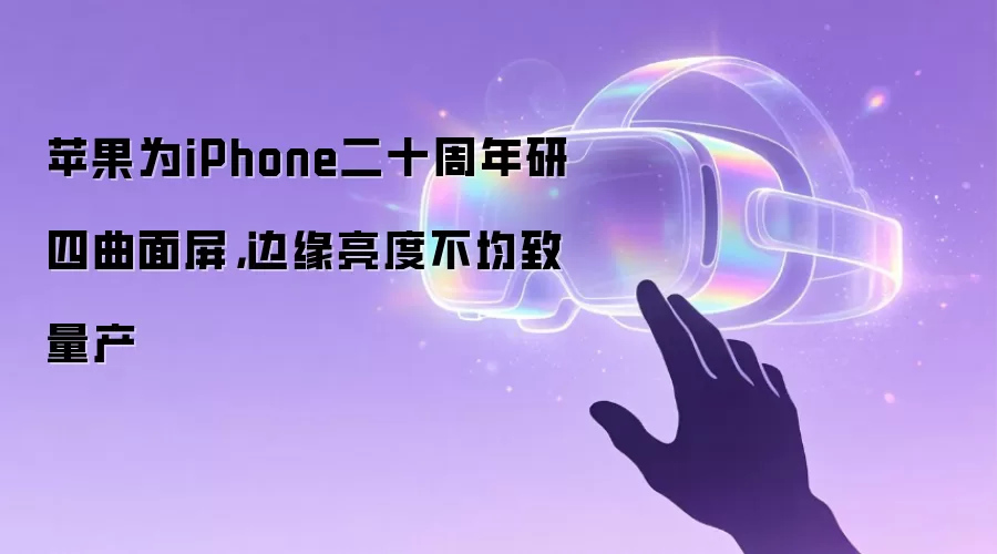 苹果为iPhone二十周年研四曲面屏，边缘亮度不均致量产