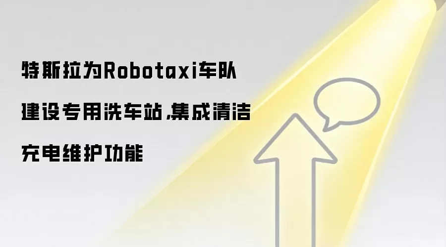 特斯拉为Robotaxi车队建设专用洗车站，集成清洁充电维护功能