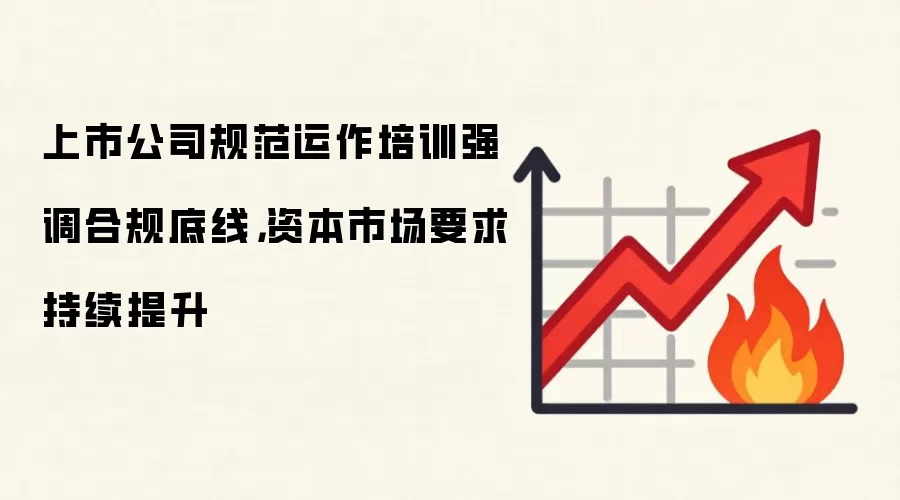 上市公司规范运作培训强调合规底线，资本市场要求持续提升