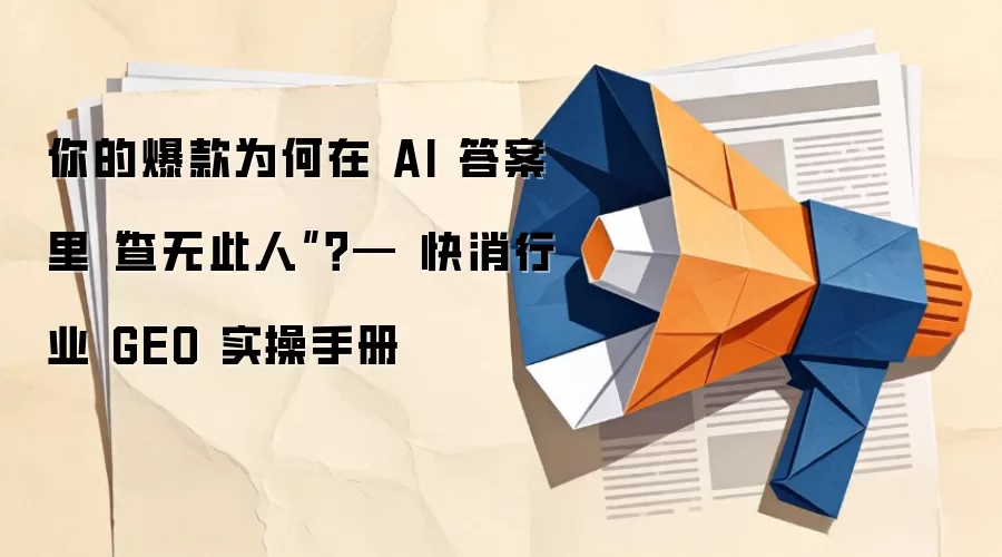 你的爆款为何在 AI 答案里“查无此人”？— 快消行业 GEO 实操手册